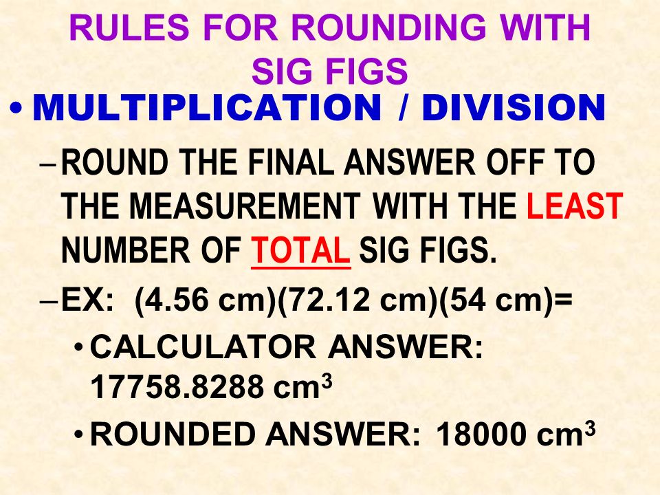 RULES FOR ROUNDING WITH SIG FIGS MULTIPLICATION / DIVISION – ROUND THE FINAL ANSWER OFF TO THE MEASUREMENT WITH THE LEAST NUMBER OF TOTAL SIG FIGS.