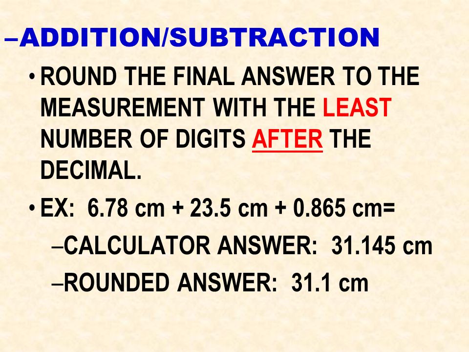 –A–ADDITION/SUBTRACTION ROUND THE FINAL ANSWER TO THE MEASUREMENT WITH THE LEAST NUMBER OF DIGITS AFTER THE DECIMAL.