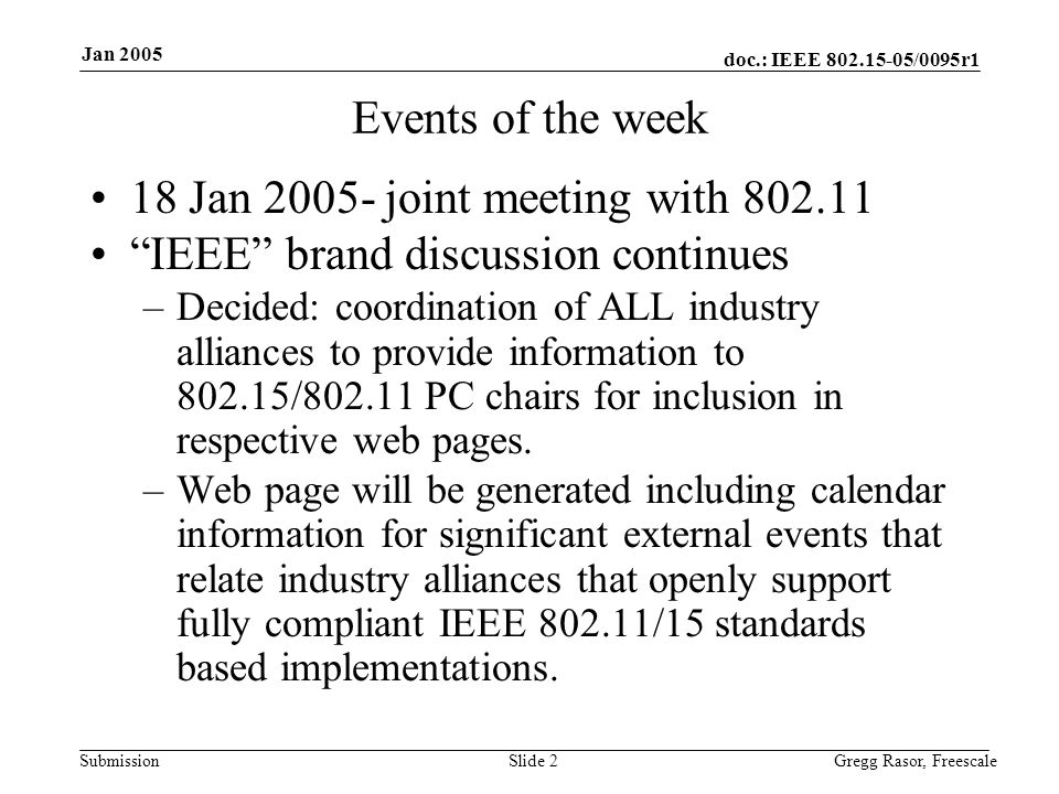 doc.: IEEE /0095r1 Submission Jan 2005 Gregg Rasor, FreescaleSlide 2 Events of the week 18 Jan joint meeting with IEEE brand discussion continues –Decided: coordination of ALL industry alliances to provide information to / PC chairs for inclusion in respective web pages.