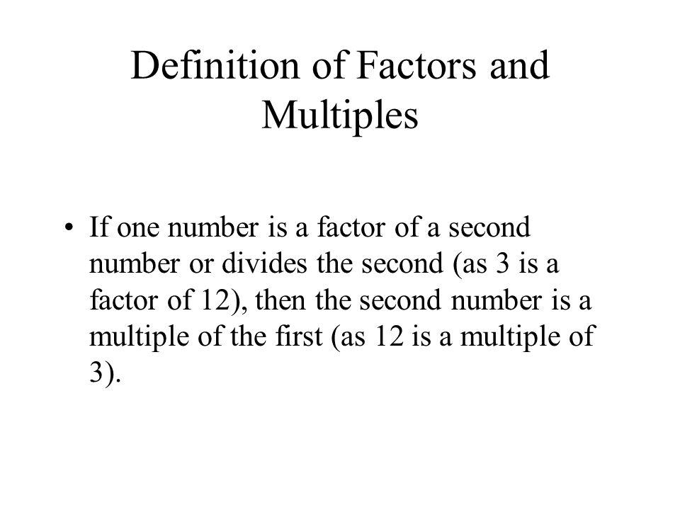 Definition of Factors and Multiples If one number is a factor of a second number or divides the second (as 3 is a factor of 12), then the second number is a multiple of the first (as 12 is a multiple of 3).
