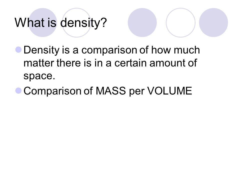 What is density. Density is a comparison of how much matter there is in a certain amount of space.