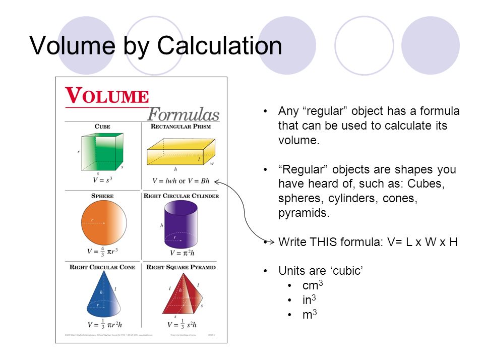 Volume by Calculation Any regular object has a formula that can be used to calculate its volume.