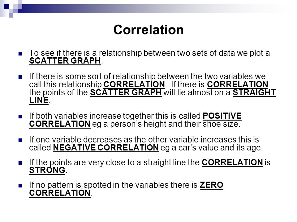 Correlation To see if there is a relationship between two sets of data we plot a SCATTER GRAPH.