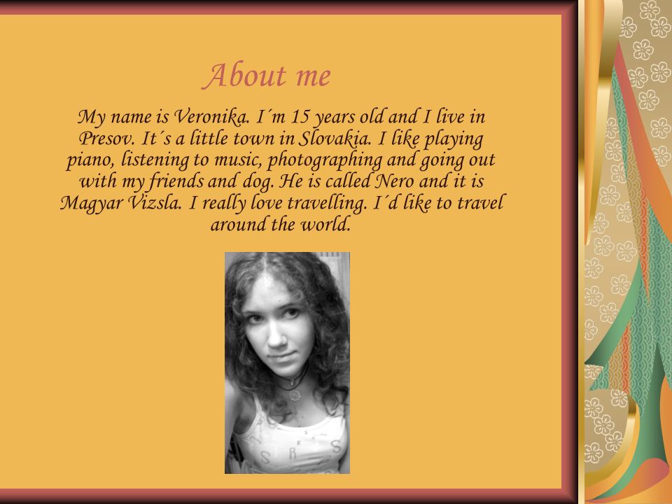 About me My name is Veronika. I´m 15 years old and I live in Presov.