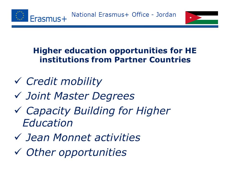 National Erasmus+ Office - Jordan Credit mobility Joint Master Degrees Capacity Building for Higher Education Jean Monnet activities Other opportunities Higher education opportunities for HE institutions from Partner Countries