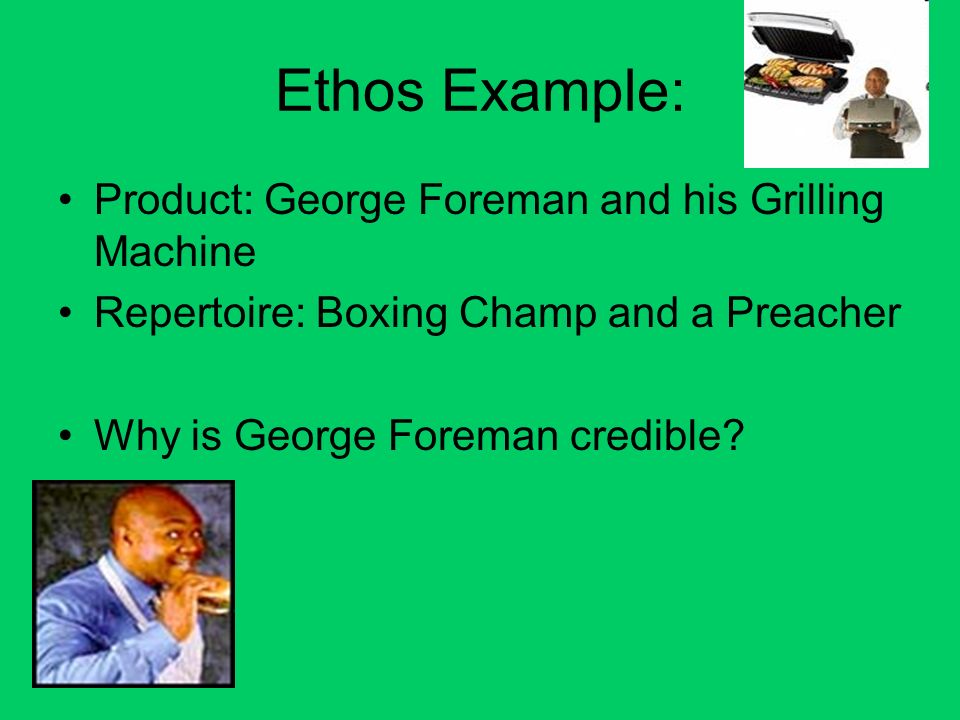 Ethos Example: Product: George Foreman and his Grilling Machine Repertoire: Boxing Champ and a Preacher Why is George Foreman credible
