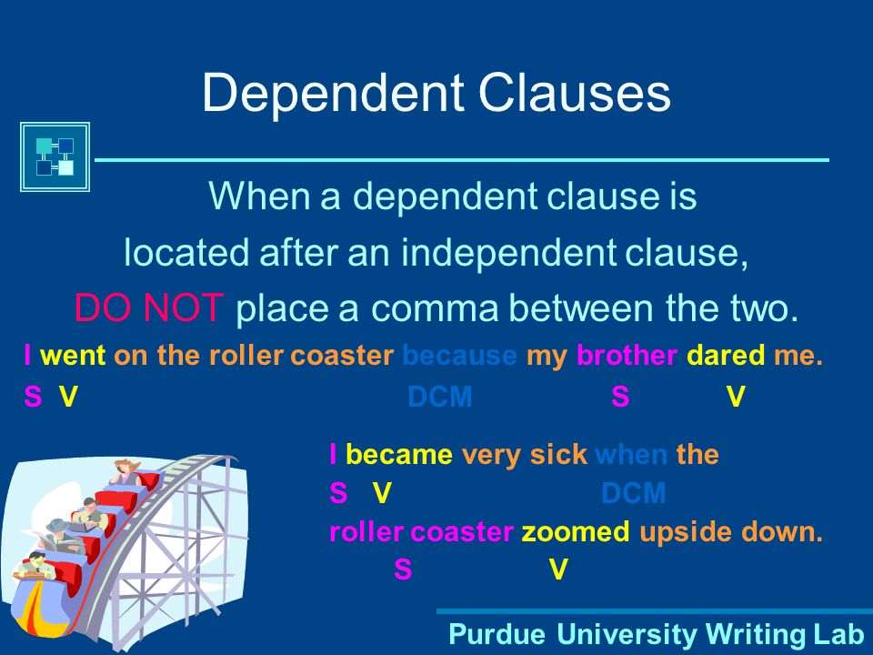 Purdue University Writing Lab Dependent Clauses When a dependent clause is located after an independent clause, DO NOT place a comma between the two.