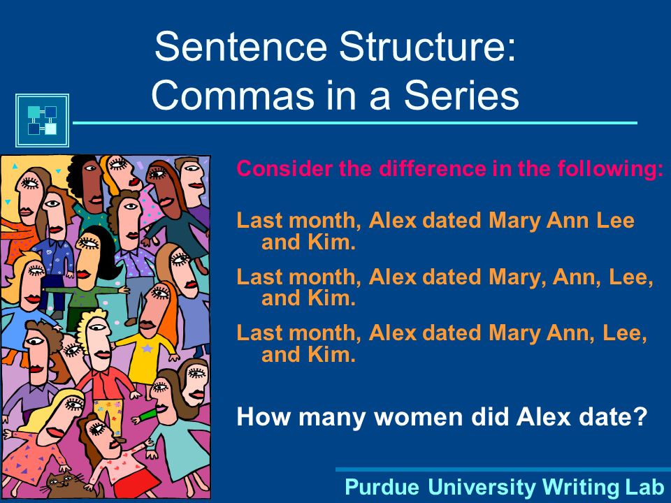 Purdue University Writing Lab Sentence Structure: Commas in a Series Consider the difference in the following: Last month, Alex dated Mary Ann Lee and Kim.