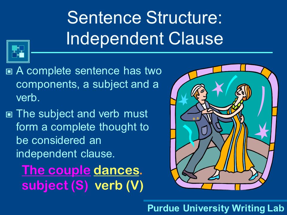 Purdue University Writing Lab Sentence Structure: Independent Clause A complete sentence has two components, a subject and a verb.