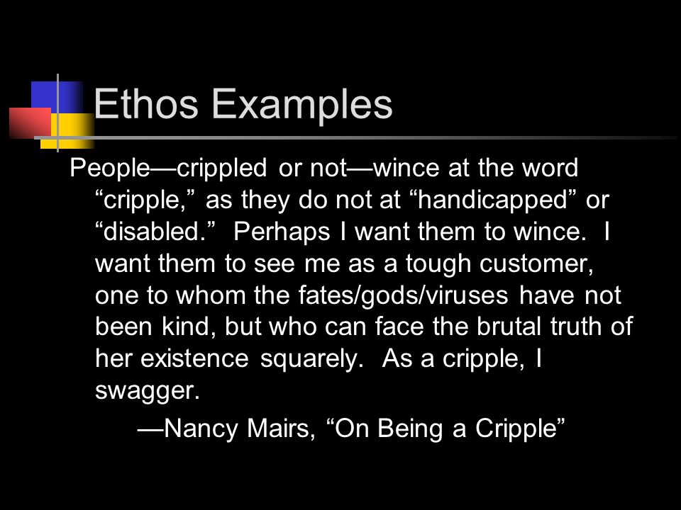 Ethos Examples People—crippled or not—wince at the word cripple, as they do not at handicapped or disabled. Perhaps I want them to wince.