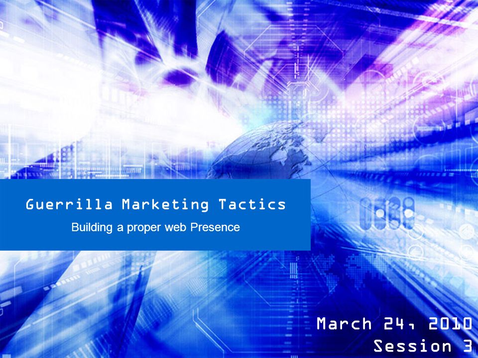 Guerrilla Marketing Tactics Building a proper web Presence March 24, 2010 Session 3