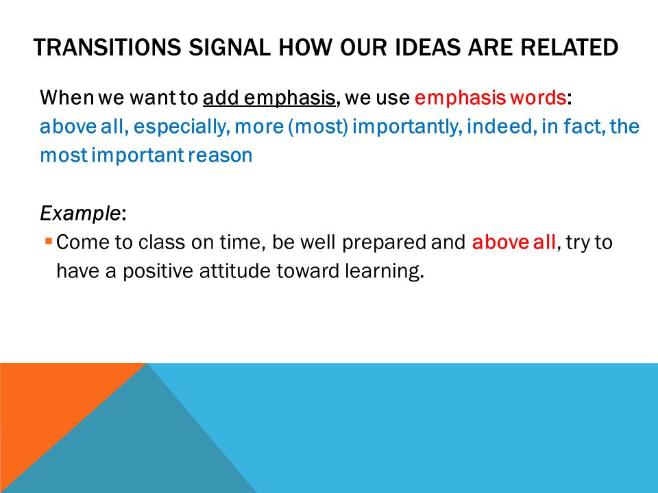 TRANSITIONS SIGNAL HOW OUR IDEAS ARE RELATED When we want to add emphasis, we use emphasis words: above all, especially, more (most) importantly, indeed, in fact, the most important reason Example:  Come to class on time, be well prepared and above all, try to have a positive attitude toward learning.