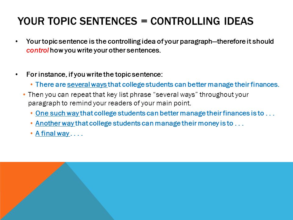YOUR TOPIC SENTENCES = CONTROLLING IDEAS Your topic sentence is the controlling idea of your paragraph—therefore it should control how you write your other sentences.