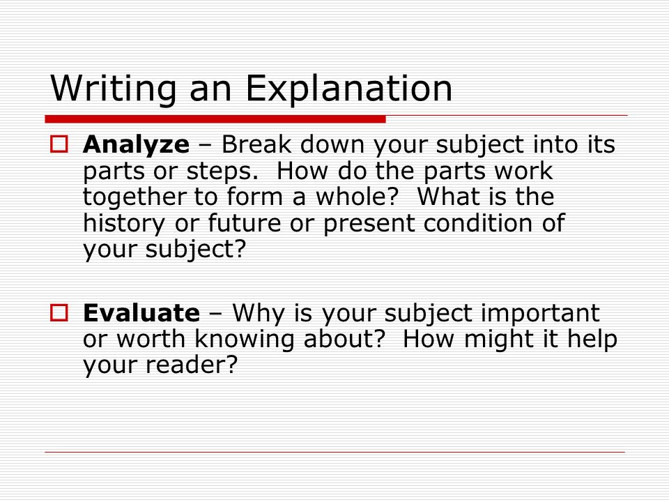 Writing an Explanation  Analyze – Break down your subject into its parts or steps.