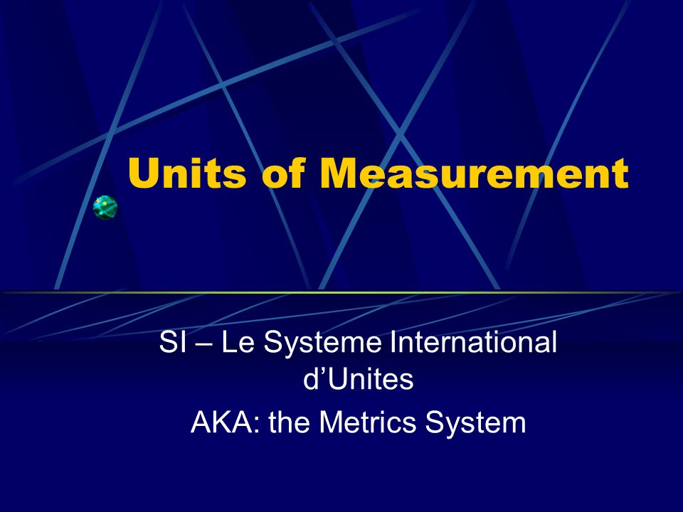 Units of Measurement SI – Le Systeme International d’Unites AKA: the Metrics System