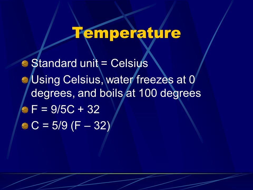 Temperature Standard unit = Celsius Using Celsius, water freezes at 0 degrees, and boils at 100 degrees F = 9/5C + 32 C = 5/9 (F – 32)