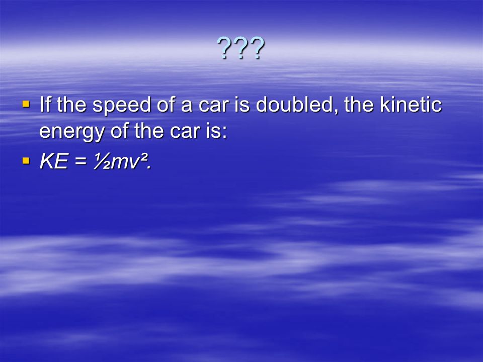  If the speed of a car is doubled, the kinetic energy of the car is:  KE = ½mv².