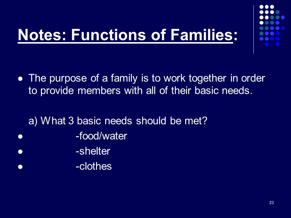 23 Notes: Functions of Families: The purpose of a family is to work together in order to provide members with all of their basic needs.