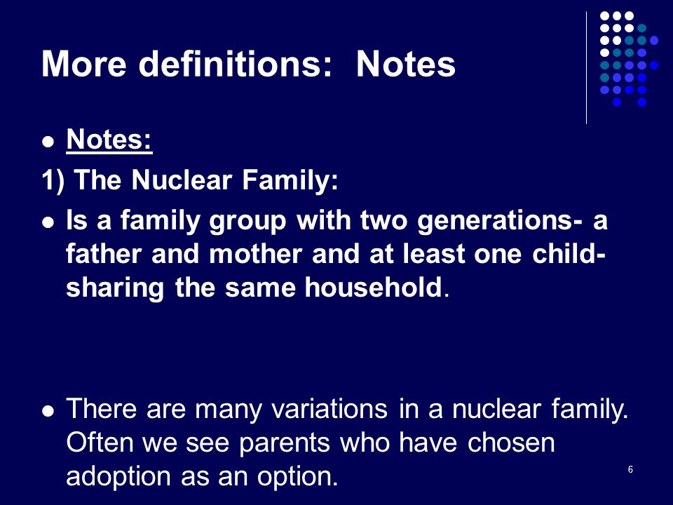 6 More definitions: Notes Notes: 1) The Nuclear Family: Is a family group with two generations- a father and mother and at least one child- sharing the same household.