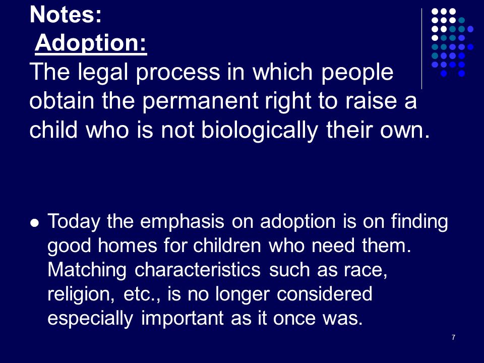 7 Notes: Adoption: The legal process in which people obtain the permanent right to raise a child who is not biologically their own.
