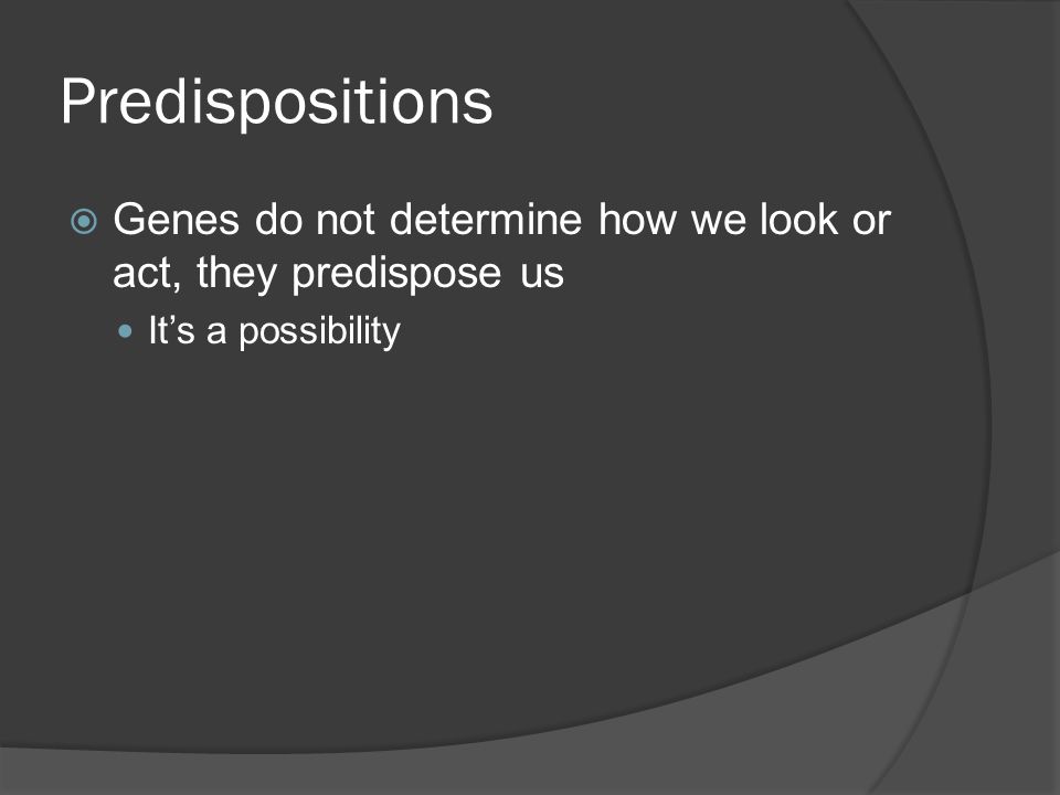 Predispositions  Genes do not determine how we look or act, they predispose us It’s a possibility