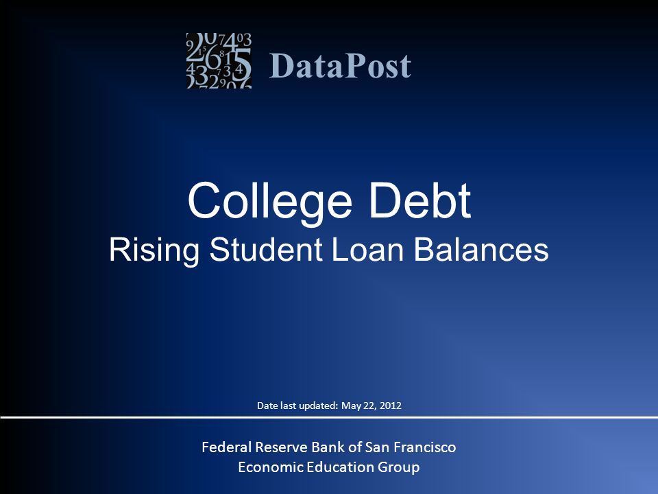 DataPost College Debt Rising Student Loan Balances Federal Reserve Bank of San Francisco Economic Education Group Date last updated: May 22, 2012