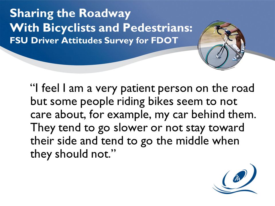 Sharing the Roadway With Bicyclists and Pedestrians: FSU Driver Attitudes Survey for FDOT I feel I am a very patient person on the road but some people riding bikes seem to not care about, for example, my car behind them.