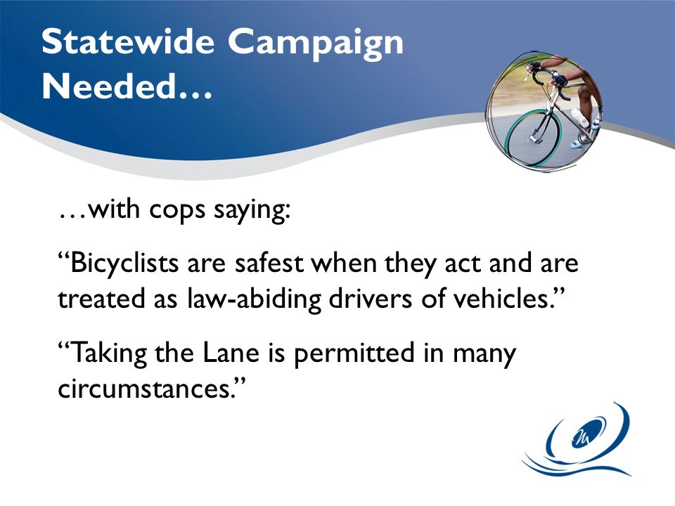 …with cops saying: Bicyclists are safest when they act and are treated as law-abiding drivers of vehicles. Taking the Lane is permitted in many circumstances. Statewide Campaign Needed…