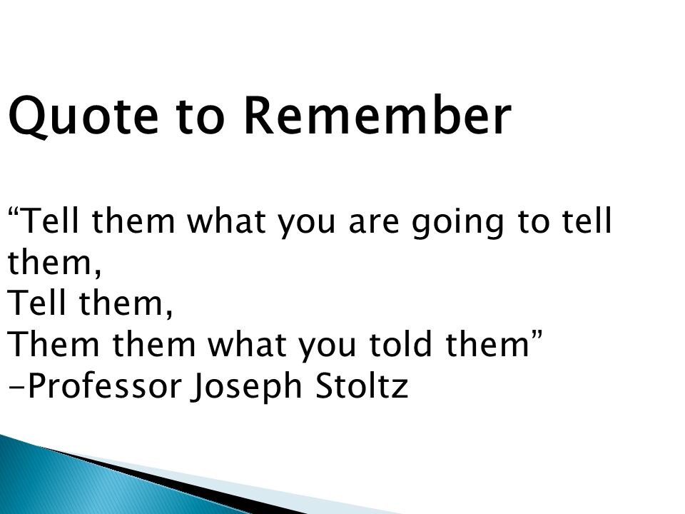 Quote to Remember Tell them what you are going to tell them, Tell them, Them them what you told them -Professor Joseph Stoltz