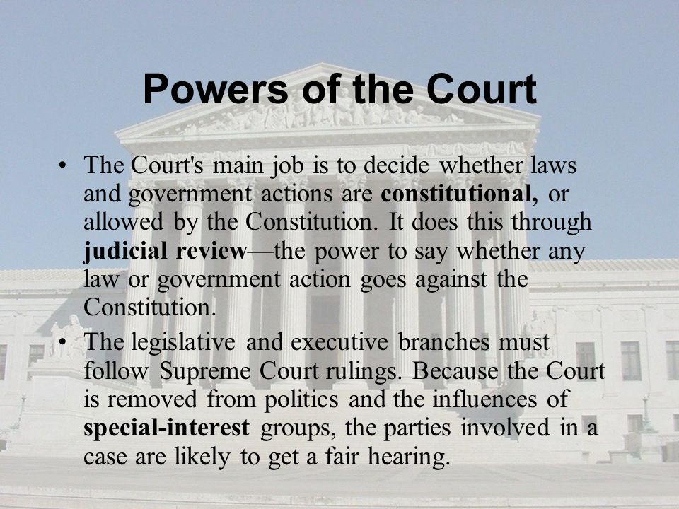 Powers of the Court The Court s main job is to decide whether laws and government actions are constitutional, or allowed by the Constitution.
