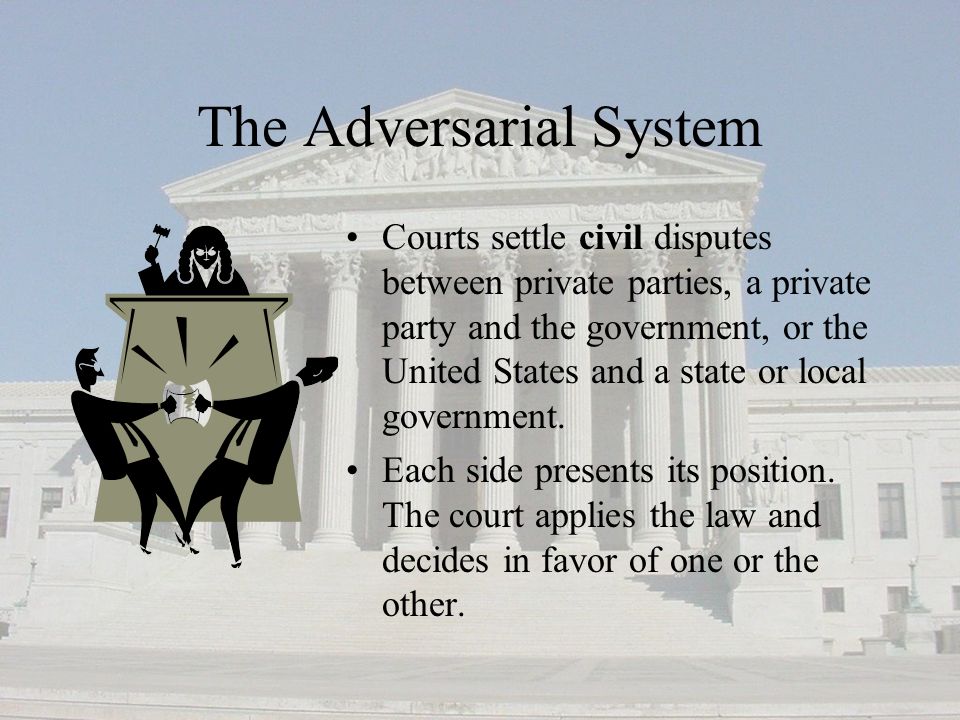 The Adversarial System Courts settle civil disputes between private parties, a private party and the government, or the United States and a state or local government.