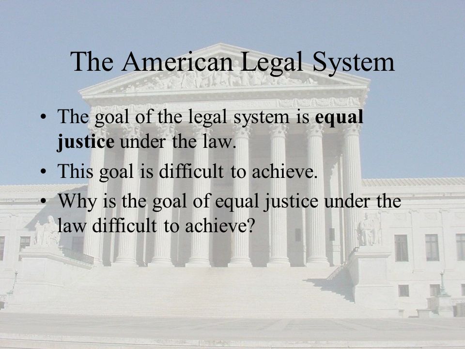 The American Legal System The goal of the legal system is equal justice under the law.
