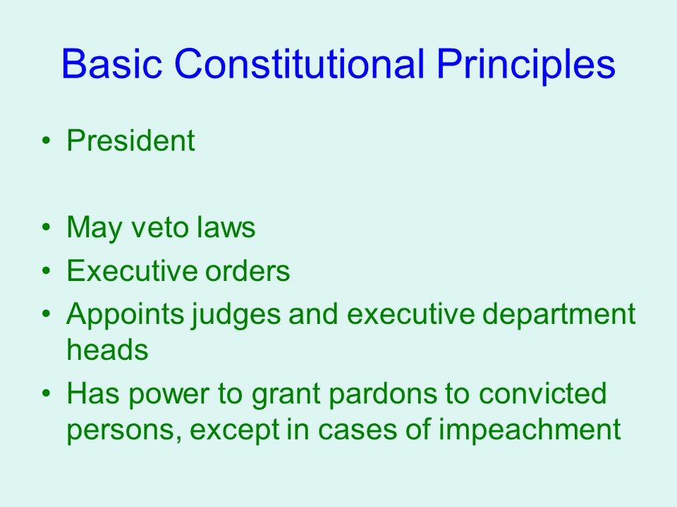 Basic Constitutional Principles President May veto laws Executive orders Appoints judges and executive department heads Has power to grant pardons to convicted persons, except in cases of impeachment