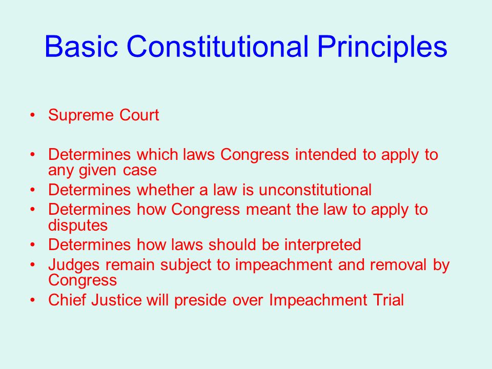 Basic Constitutional Principles Supreme Court Determines which laws Congress intended to apply to any given case Determines whether a law is unconstitutional Determines how Congress meant the law to apply to disputes Determines how laws should be interpreted Judges remain subject to impeachment and removal by Congress Chief Justice will preside over Impeachment Trial