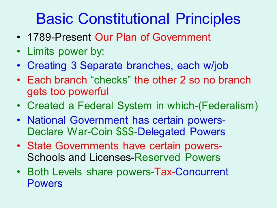 1789-Present Our Plan of Government Limits power by: Creating 3 Separate branches, each w/job Each branch checks the other 2 so no branch gets too powerful Created a Federal System in which-(Federalism) National Government has certain powers- Declare War-Coin $$$-Delegated Powers State Governments have certain powers- Schools and Licenses-Reserved Powers Both Levels share powers-Tax-Concurrent Powers