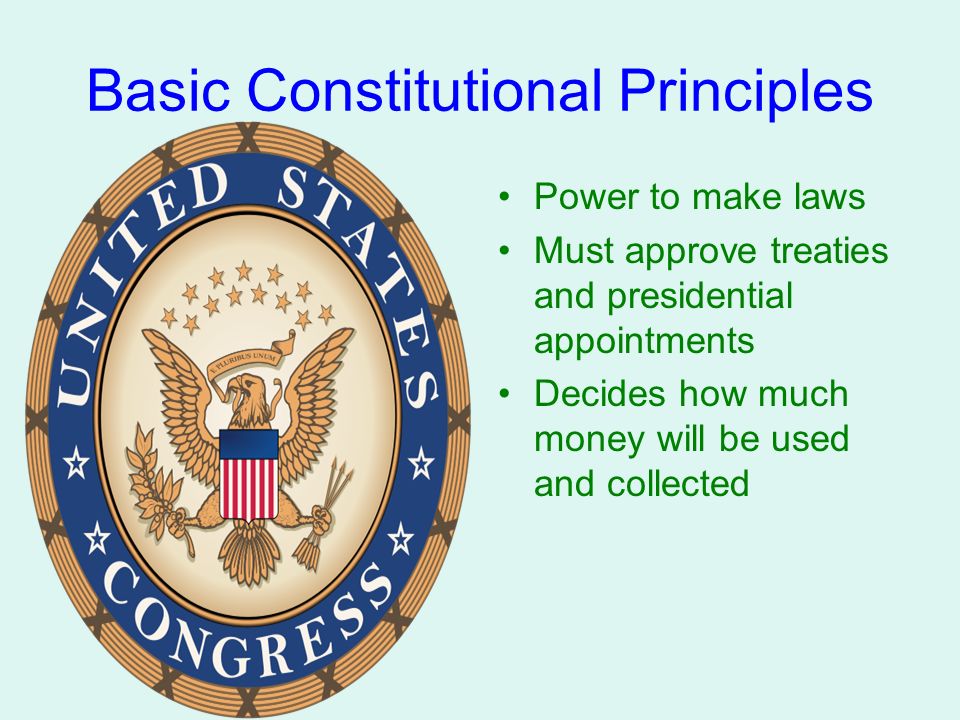 Basic Constitutional Principles Power to make laws Must approve treaties and presidential appointments Decides how much money will be used and collected