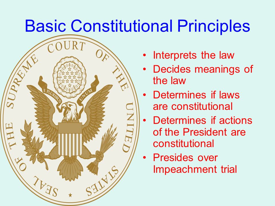 Basic Constitutional Principles Interprets the law Decides meanings of the law Determines if laws are constitutional Determines if actions of the President are constitutional Presides over Impeachment trial