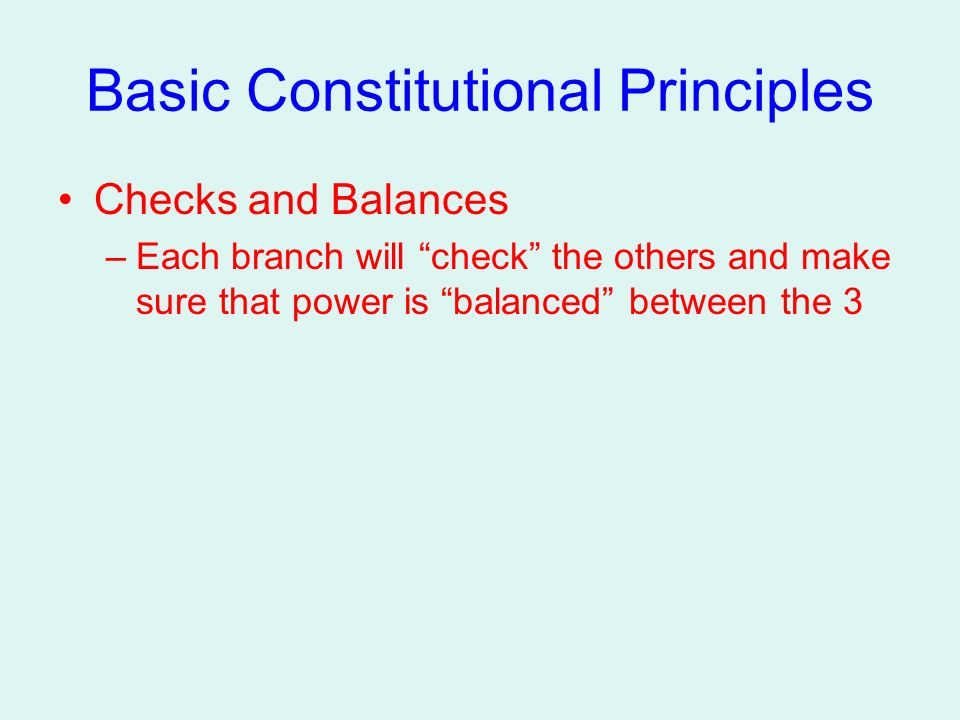 Basic Constitutional Principles Checks and Balances –Each branch will check the others and make sure that power is balanced between the 3