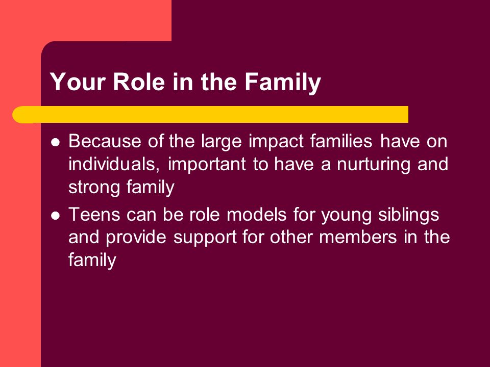 Your Role in the Family Because of the large impact families have on individuals, important to have a nurturing and strong family Teens can be role models for young siblings and provide support for other members in the family