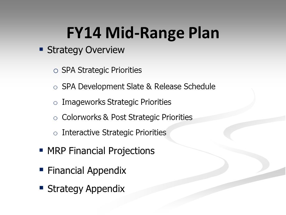 FY14 Mid-Range Plan   Strategy Overview o SPA Strategic Priorities o SPA Development Slate & Release Schedule o Imageworks Strategic Priorities o Colorworks & Post Strategic Priorities o Interactive Strategic Priorities  MRP Financial Projections  Financial Appendix  Strategy Appendix