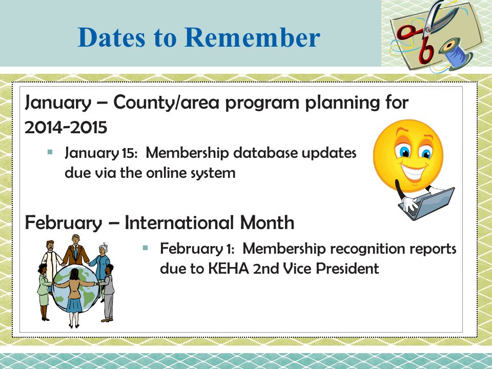 January – County/area program planning for  January 15: Membership database updates due via the online system February – International Month  February 1: Membership recognition reports due to KEHA 2nd Vice President Dates to Remember