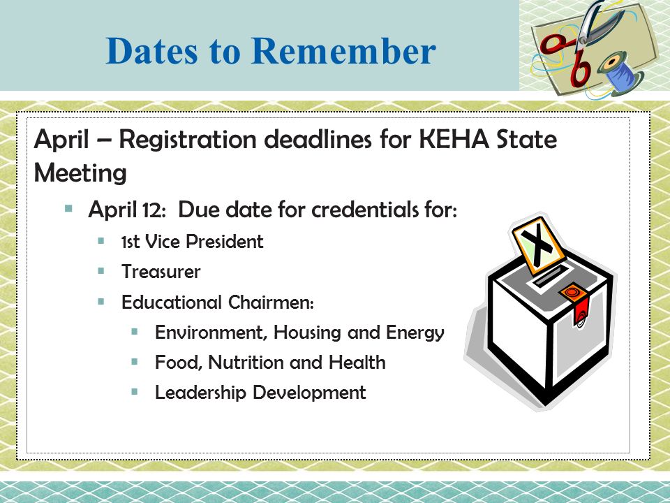 April – Registration deadlines for KEHA State Meeting  April 12: Due date for credentials for:  1st Vice President  Treasurer  Educational Chairmen:  Environment, Housing and Energy  Food, Nutrition and Health  Leadership Development Dates to Remember