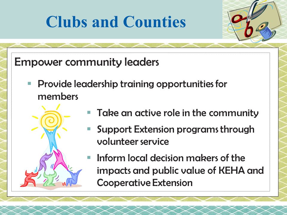 Empower community leaders  Provide leadership training opportunities for members  Take an active role in the community  Support Extension programs through volunteer service  Inform local decision makers of the impacts and public value of KEHA and Cooperative Extension Clubs and Counties