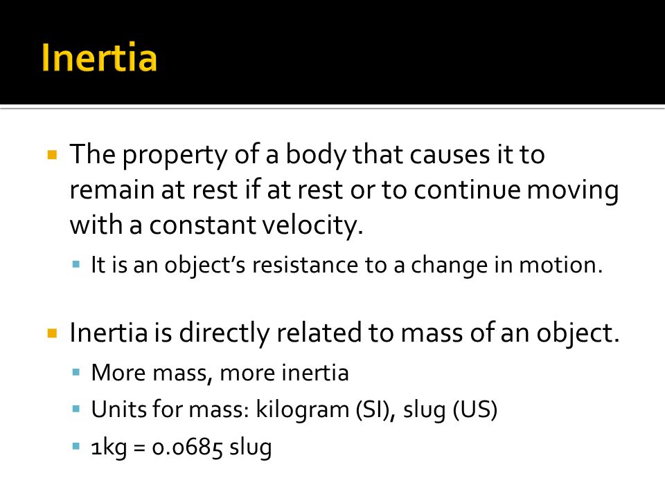  The property of a body that causes it to remain at rest if at rest or to continue moving with a constant velocity.