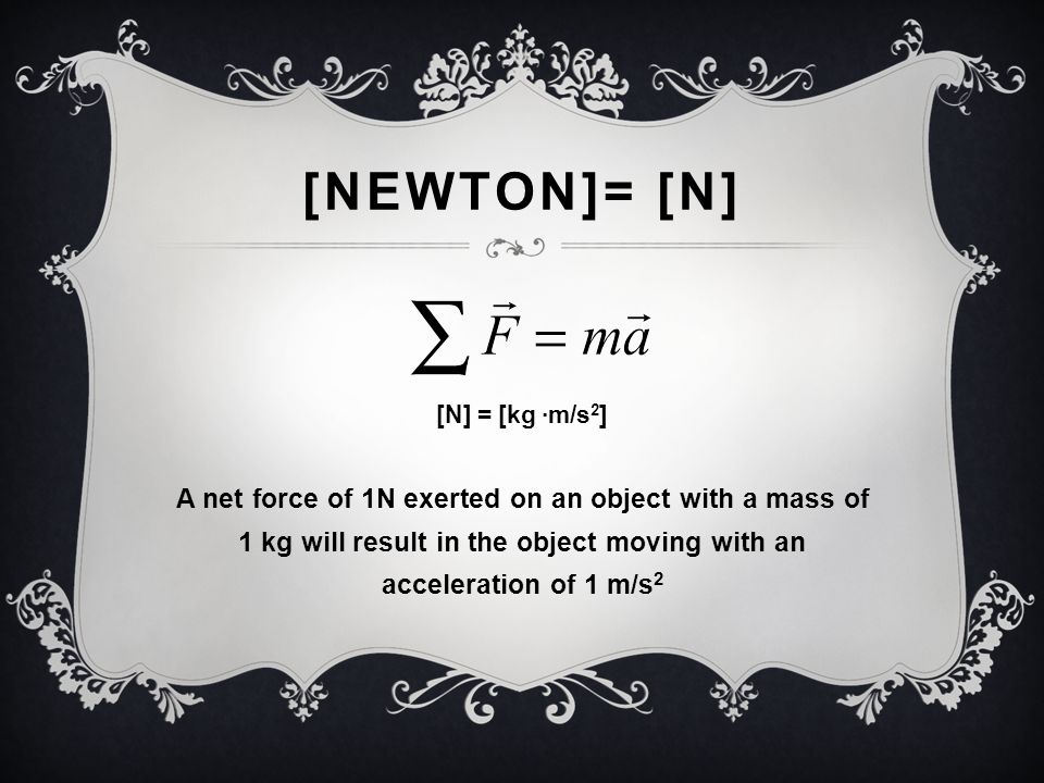 [NEWTON]= [N] [N] = [kg ·m/s 2 ] A net force of 1N exerted on an object with a mass of 1 kg will result in the object moving with an acceleration of 1 m/s 2