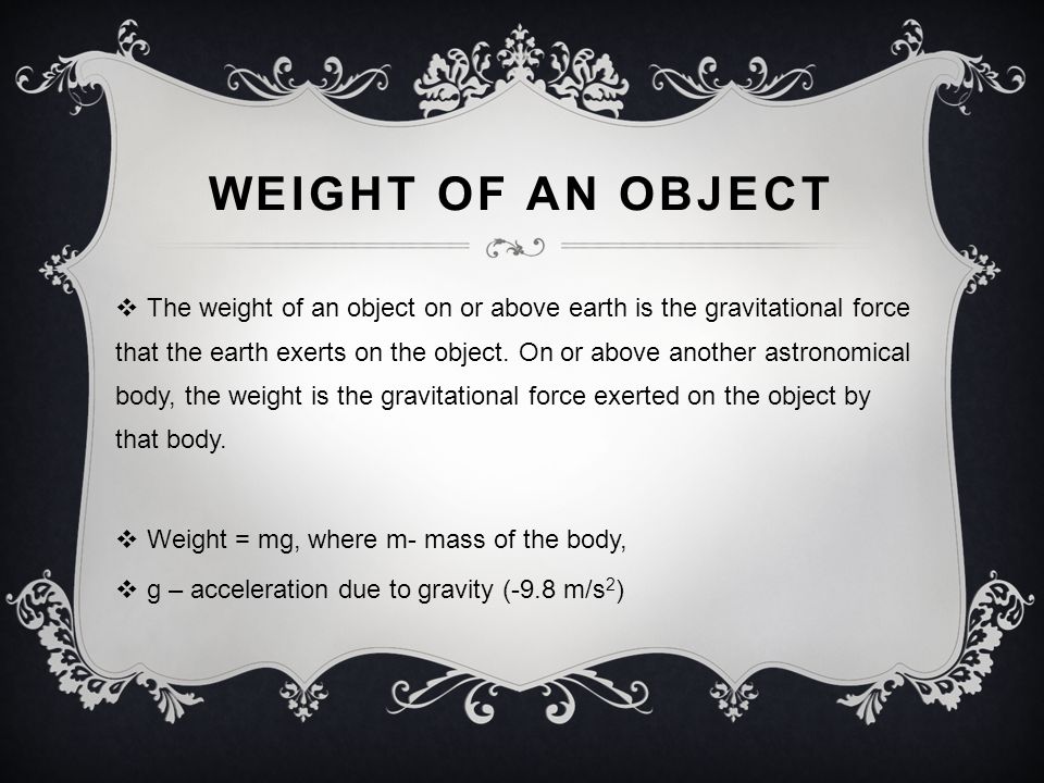 WEIGHT OF AN OBJECT  The weight of an object on or above earth is the gravitational force that the earth exerts on the object.