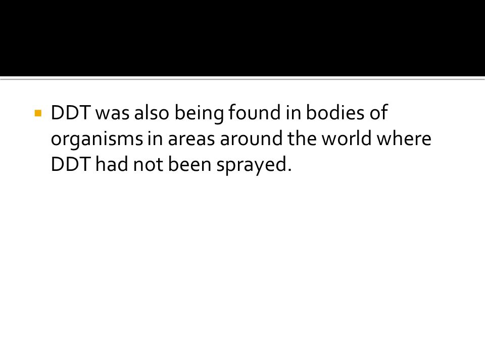  DDT was also being found in bodies of organisms in areas around the world where DDT had not been sprayed.