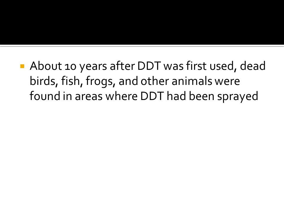  About 10 years after DDT was first used, dead birds, fish, frogs, and other animals were found in areas where DDT had been sprayed