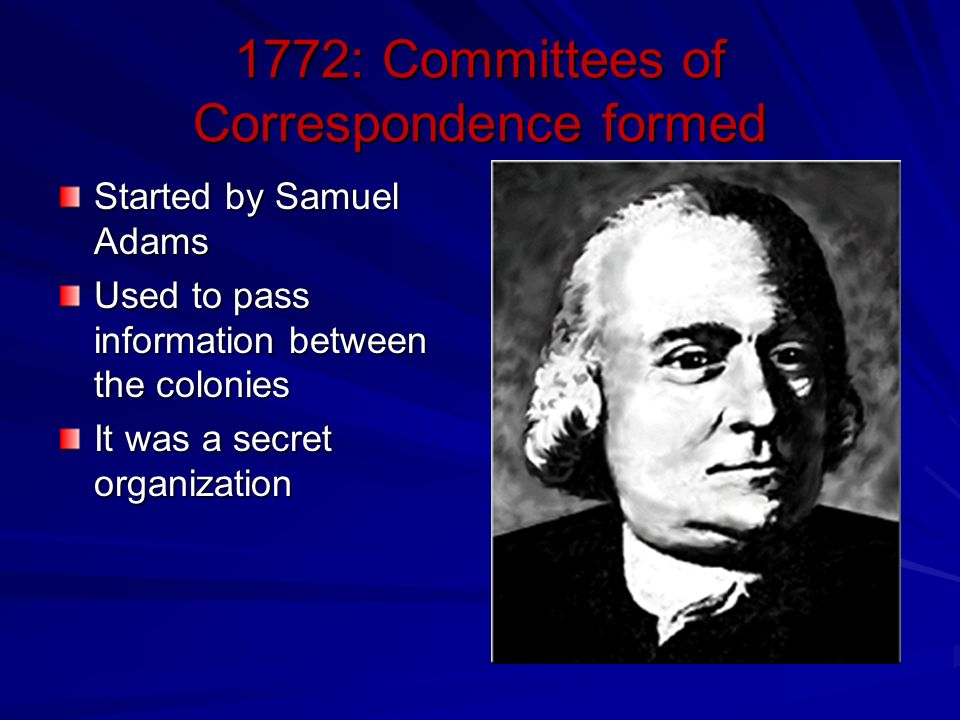 1772: Committees of Correspondence formed Started by Samuel Adams Used to pass information between the colonies It was a secret organization