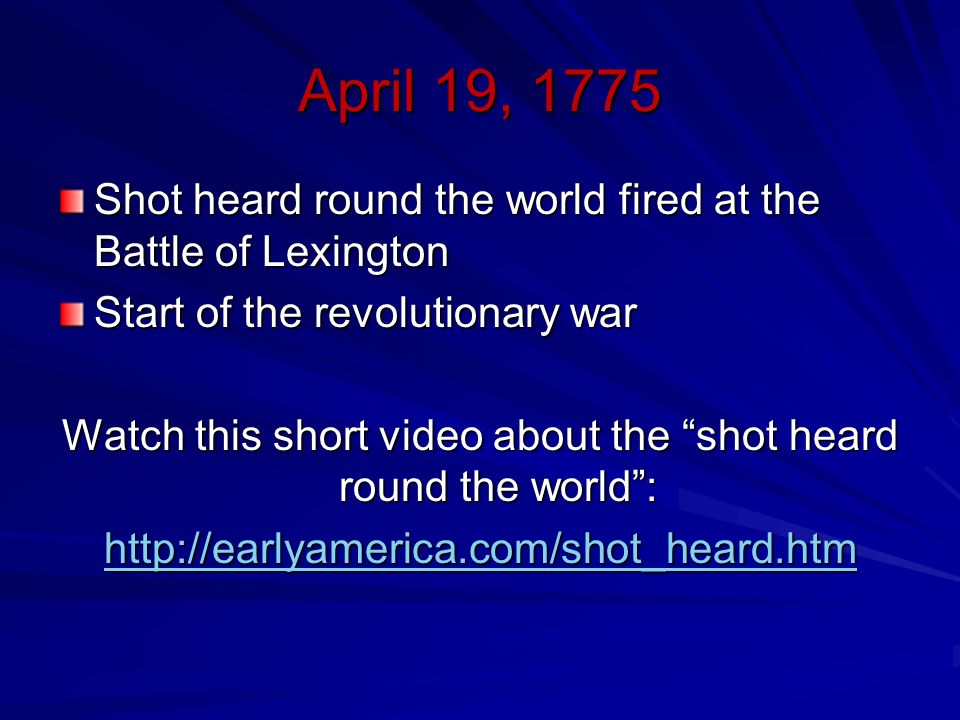 April 19, 1775 Shot heard round the world fired at the Battle of Lexington Start of the revolutionary war Watch this short video about the shot heard round the world :